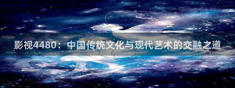 特片网秋霞：影视4480：中国传统文化与现代艺术的交融之道