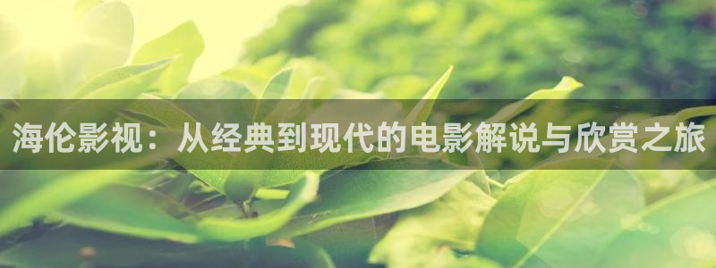 秋霞电影a：海伦影视：从经典到现代的电影解说与欣赏之旅