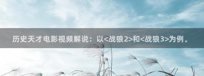 秋霞视频在线视频观看：历史天才电影视频解说：以<战狼2>和<战狼3>为例。