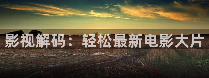 秋霞在线观电影官网：影视解码：轻松最新电影大片