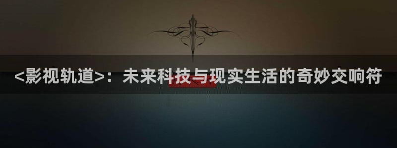 秋霞电影网站国产在线观看：<影视轨道>：未来科技与现实生活的奇妙交响符